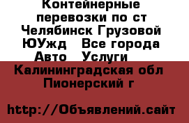 Контейнерные перевозки по ст.Челябинск-Грузовой ЮУжд - Все города Авто » Услуги   . Калининградская обл.,Пионерский г.